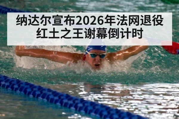 纳达尔宣布2026年法网退役红土之王谢幕倒计时
