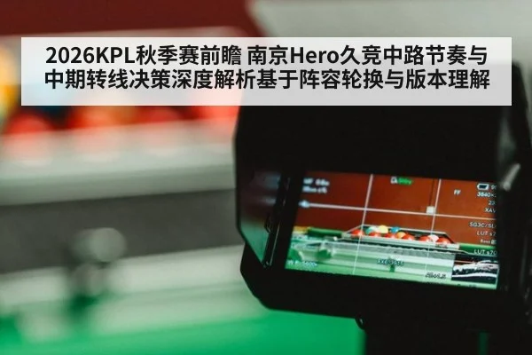 2026KPL秋季赛前瞻 南京Hero久竞中路节奏与中期转线决策深度解析基于阵容轮换与版本理解