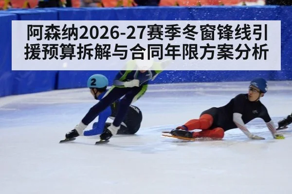 阿森纳2026-27赛季冬窗锋线引援预算拆解与合同年限方案分析