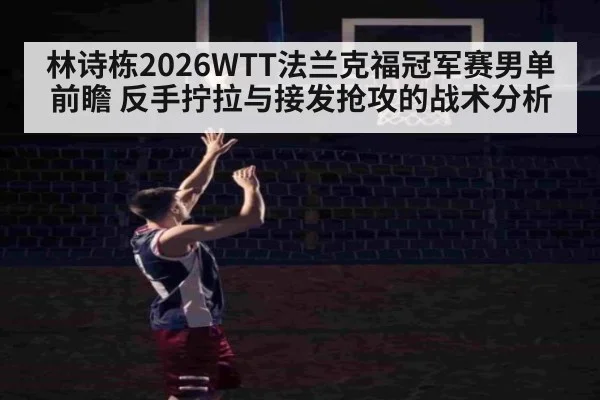 林诗栋2026WTT法兰克福冠军赛男单前瞻 反手拧拉与接发抢攻的战术分析